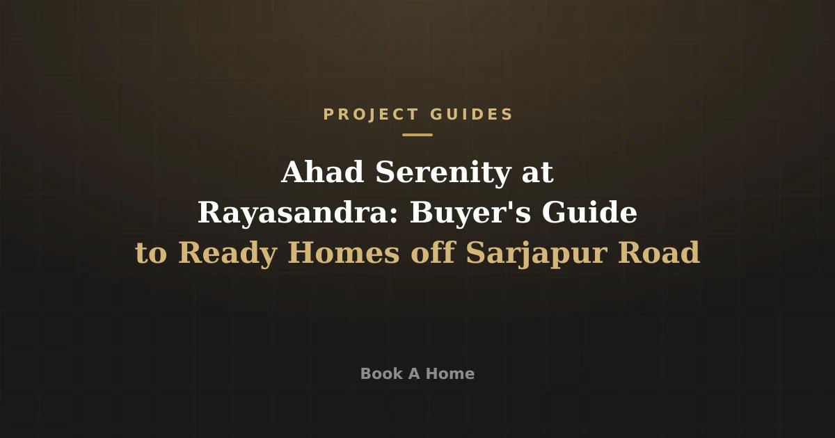Ahad Serenity at Rayasandra: Buyer's Guide to Ready Homes off Sarjapur Road