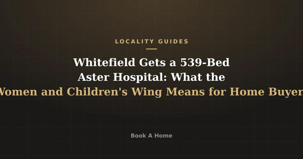 Whitefield Gets a 539-Bed Aster Hospital: What the Women and Children's Wing Means for Home Buyers