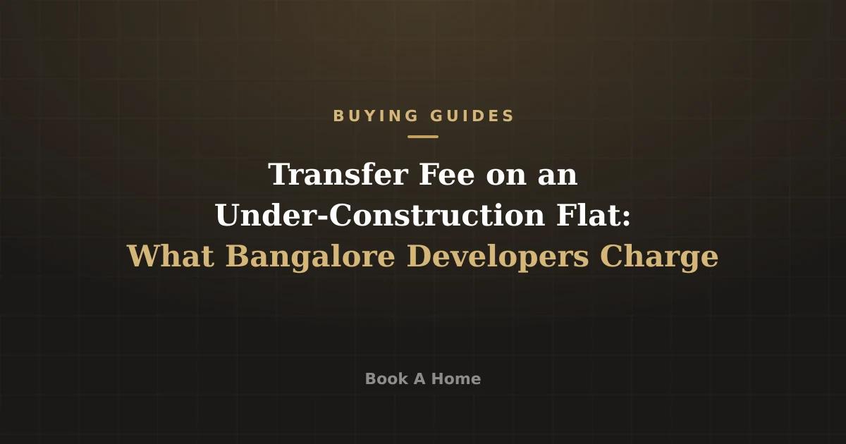 Transfer Fee on an Under-Construction Flat: What Bangalore Developers Charge