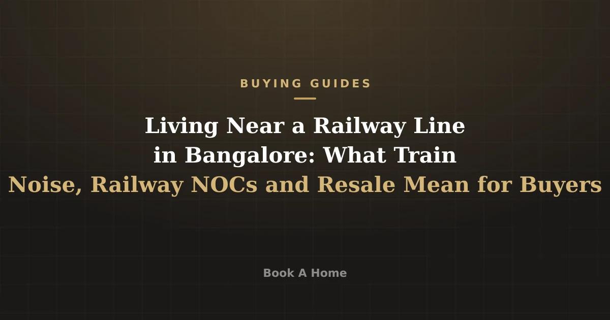 Living Near a Railway Line in Bangalore: What Train Noise, Railway NOCs and Resale Mean for Buyers
