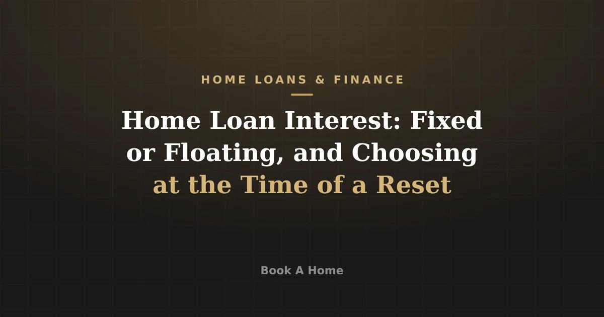 Home Loan Interest: Fixed or Floating, and Choosing at the Time of a Reset