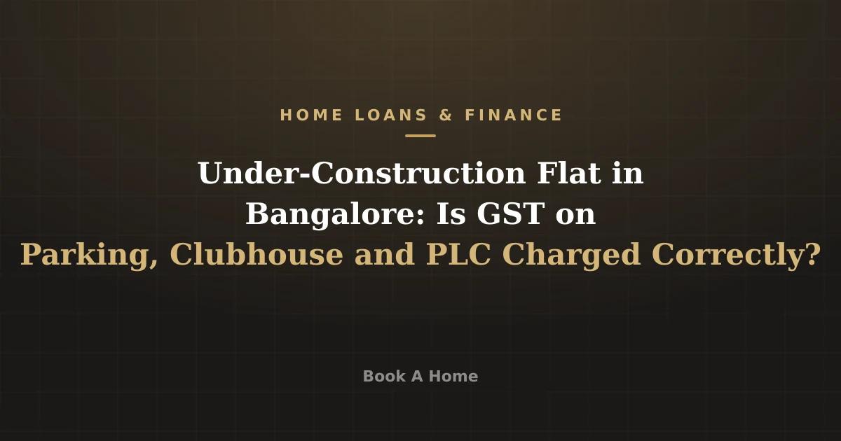 Under-Construction Flat in Bangalore: Is GST on Parking, Clubhouse and PLC Charged Correctly?