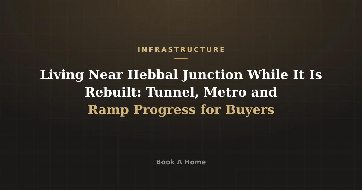 Living Near Hebbal Junction While It Is Rebuilt: Tunnel, Metro and Ramp Progress for Buyers