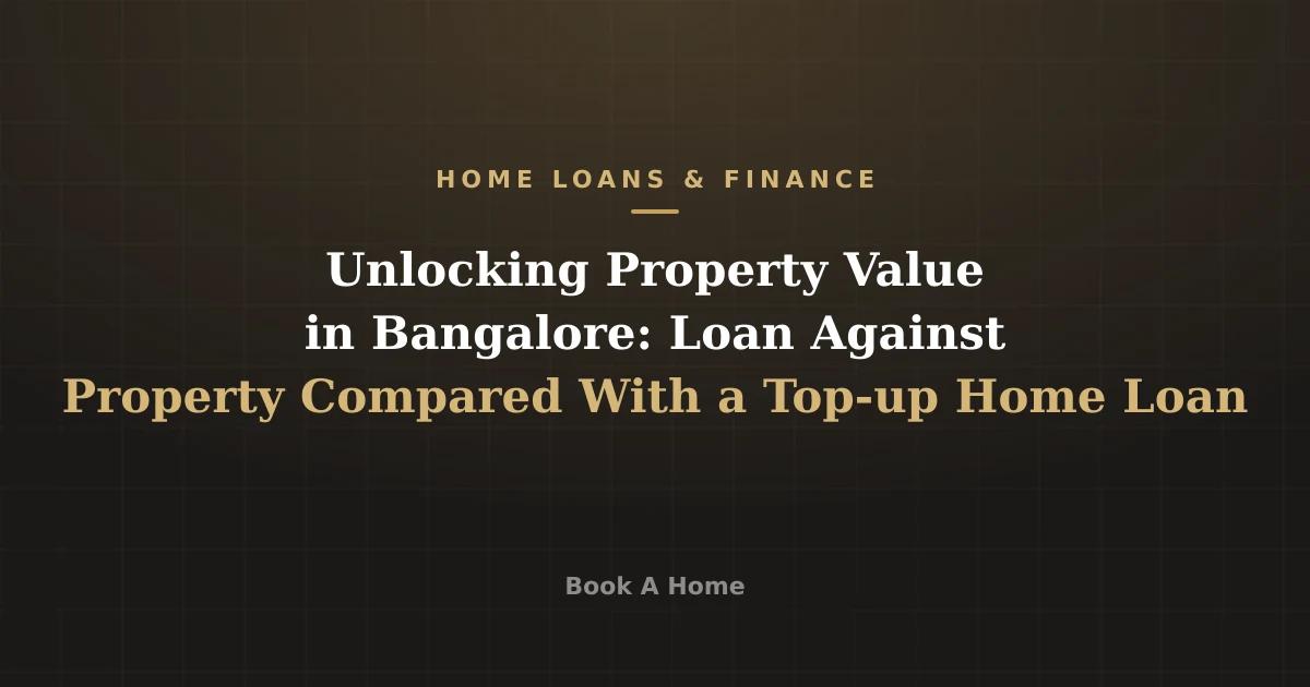 Unlocking Property Value in Bangalore: Loan Against Property Compared With a Top-up Home Loan