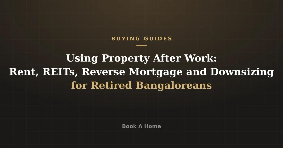Using Property After Work: Rent, REITs, Reverse Mortgage and Downsizing for Retired Bangaloreans
